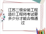 江苏二级安装工程造价工程师考试要多少分才能合格通过
