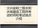 大兴安岭二级水利水电建造工程师考试时间和考试地点介绍