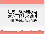 江苏二级水利水电建造工程师考试时间和考试地点介绍