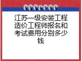 江苏一级安装工程造价工程师报名和考试费用分别多少钱