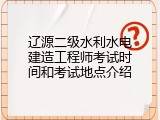 辽源二级水利水电建造工程师考试时间和考试地点介绍