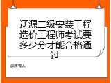 辽源二级安装工程造价工程师考试要多少分才能合格通过