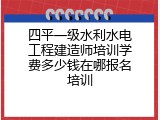 四平一级水利水电工程建造师培训学费多少钱在哪报名培训