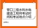营口二级水利水电建造工程师考试时间和考试地点介绍