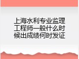 上海水利专业监理工程师一般什么时候出成绩何时发证