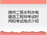 锦州二级水利水电建造工程师考试时间和考试地点介绍