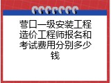 营口一级安装工程造价工程师报名和考试费用分别多少钱