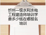 忻州一级水利水电工程建造师培训学费多少钱在哪报名培训