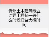 忻州土木建筑专业监理工程师一般什么时候报名大概时间
