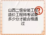 山西二级安装工程造价工程师考试要多少分才能合格通过