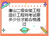唐山二级安装工程造价工程师考试要多少分才能合格通过
