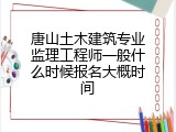 唐山土木建筑专业监理工程师一般什么时候报名大概时间