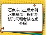 石家庄市二级水利水电建造工程师考试时间和考试地点介绍