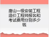 唐山一级安装工程造价工程师报名和考试费用分别多少钱