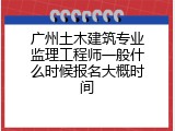广州土木建筑专业监理工程师一般什么时候报名大概时间