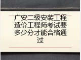 广安二级安装工程造价工程师考试要多少分才能合格通过