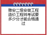 雅安二级安装工程造价工程师考试要多少分才能合格通过