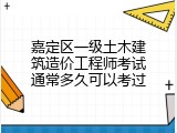 嘉定区一级土木建筑造价工程师考试通常多久可以考过