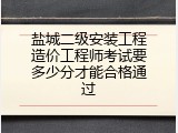 盐城二级安装工程造价工程师考试要多少分才能合格通过