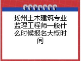 扬州土木建筑专业监理工程师一般什么时候报名大概时间
