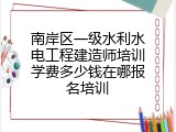 南岸区一级水利水电工程建造师培训学费多少钱在哪报名培训