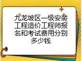 九龙坡区一级安装工程造价工程师报名和考试费用分别多少钱