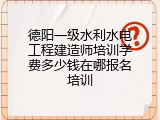 德阳一级水利水电工程建造师培训学费多少钱在哪报名培训