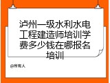 泸州一级水利水电工程建造师培训学费多少钱在哪报名培训