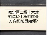 嘉定区二级土木建筑造价工程师就业方向和前景如何？