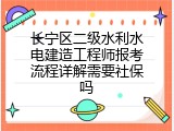 长宁区二级水利水电建造工程师报考流程详解需要社保吗