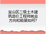 宝山区二级土木建筑造价工程师就业方向和前景如何？