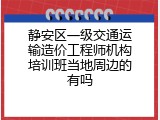 静安区一级交通运输造价工程师机构培训班当地周边的有吗