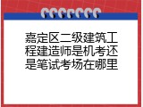 嘉定区二级建筑工程建造师是机考还是笔试考场在哪里