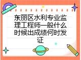 东丽区水利专业监理工程师一般什么时候出成绩何时发证
