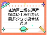 武清区二级交通运输造价工程师考试要多少分才能合格通过