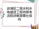 武清区二级水利水电建造工程师报考流程详解需要社保吗