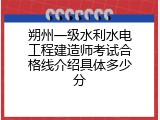朔州一级水利水电工程建造师考试合格线介绍具体多少分