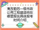 克孜勒苏一级市政公用工程建造师在哪里报名具体报考时间介绍