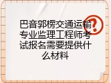 巴音郭楞交通运输专业监理工程师考试报名需要提供什么材料