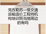 克孜勒苏一级交通运输造价工程师机构培训班当地周边的有吗