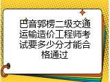 巴音郭楞二级交通运输造价工程师考试要多少分才能合格通过