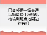 巴音郭楞一级交通运输造价工程师机构培训班当地周边的有吗