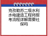 克孜勒苏二级水利水电建造工程师报考流程详解需要社保吗