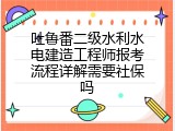 吐鲁番二级水利水电建造工程师报考流程详解需要社保吗
