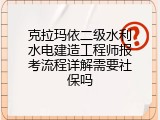 克拉玛依二级水利水电建造工程师报考流程详解需要社保吗