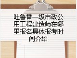 吐鲁番一级市政公用工程建造师在哪里报名具体报考时间介绍