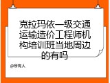 克拉玛依一级交通运输造价工程师机构培训班当地周边的有吗