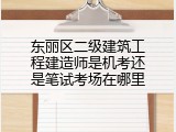 东丽区二级建筑工程建造师是机考还是笔试考场在哪里