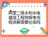 阿里二级水利水电建造工程师报考流程详解需要社保吗