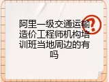阿里一级交通运输造价工程师机构培训班当地周边的有吗